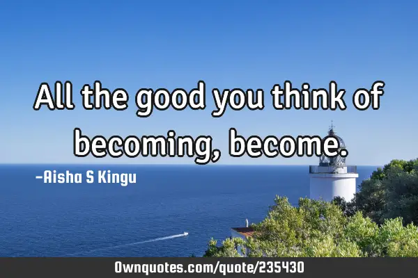 All the good you think of becoming,