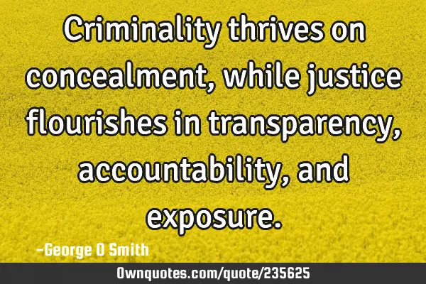 Criminality thrives on concealment, while justice flourishes in transparency, accountability, and