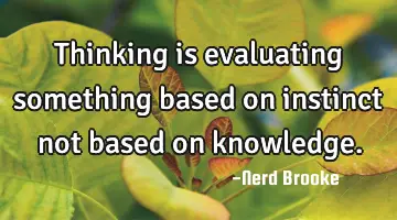 Thinking is evaluating something based on instinct not based on knowledge.