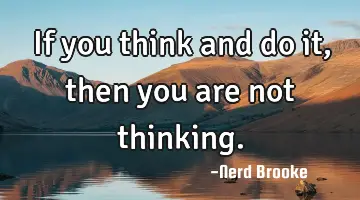 If you think and do it, then you are not thinking.