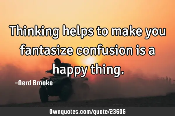 Thinking helps to make you fantasize confusion is a happy