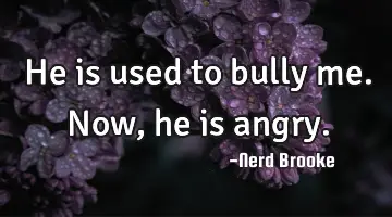 He is used to bully me. Now, he is angry.