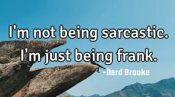 I'm not being sarcastic. I'm just being frank.