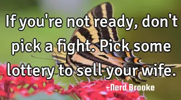 If you're not ready, don't pick a fight. Pick some lottery to sell your wife.