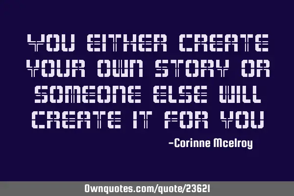 You either create your own story or someone else will create it for