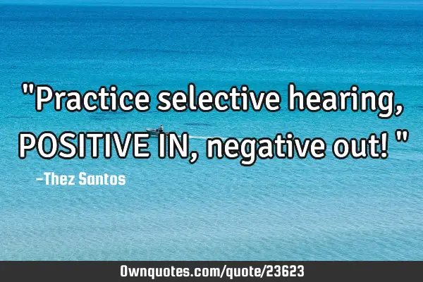 "Practice selective hearing, POSITIVE IN, negative out! "