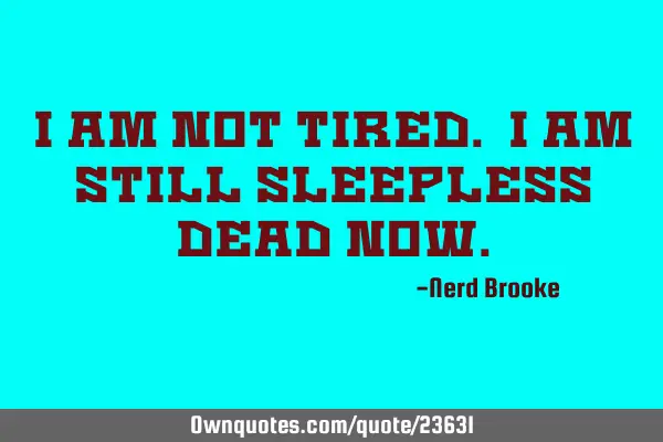 I am not tired. I am still sleepless dead