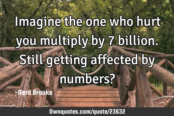 Imagine the one who hurt you multiply by 7 billion. Still getting affected by numbers?