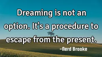 Dreaming is not an option. It's a procedure to escape from the present.
