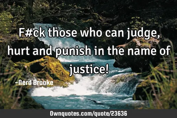 F#ck those who can judge, hurt and punish in the name of justice!