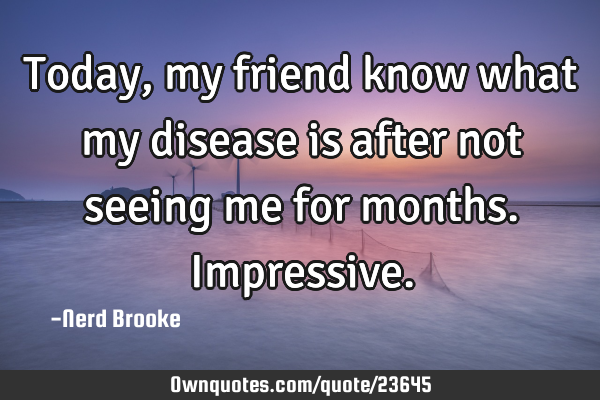 Today, my friend know what my disease is after not seeing me for months. I