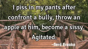 I piss in my pants after confront a bully, throw an apple at him, become a sissy. Agitated.