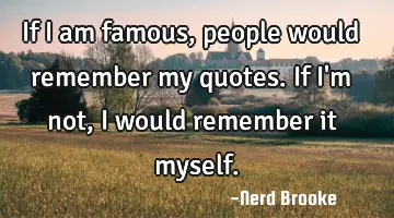 If I am famous, people would remember my quotes. If I'm not, I would remember it myself.