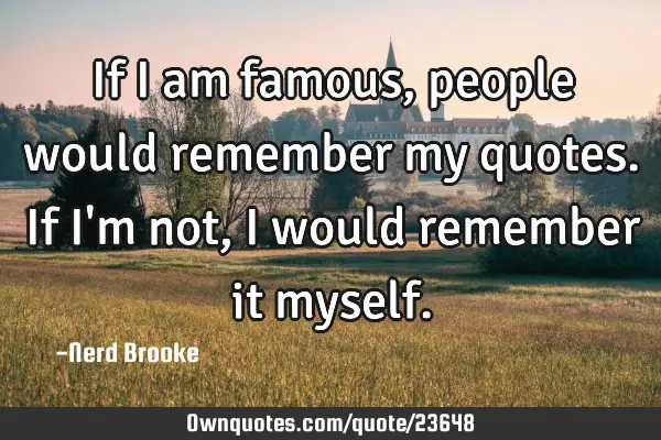 If I am famous, people would remember my quotes. If I