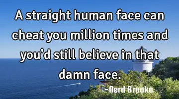 A straight human face can cheat you million times and you'd still believe in that damn face.