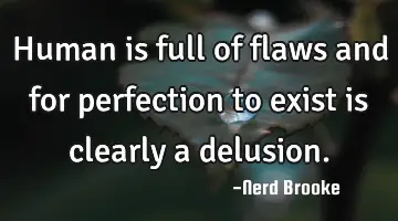 Human is full of flaws and for perfection to exist is clearly a delusion.