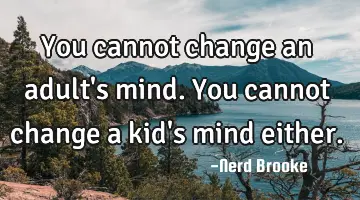 You cannot change an adult's mind. You cannot change a kid's mind either.