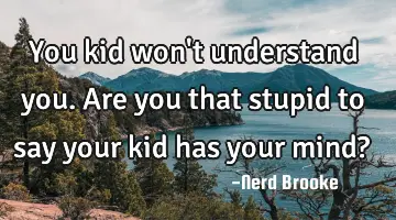 You kid won't understand you. Are you that stupid to say your kid has your mind?