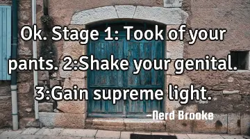 Ok. Stage 1: Took of your pants. 2:Shake your genital. 3:Gain supreme light.
