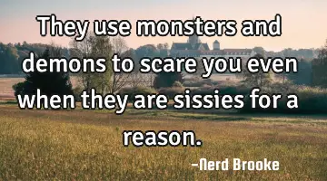 They use monsters and demons to scare you even when they are sissies for a reason.