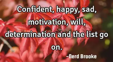 Confident, happy, sad, motivation, will, determination and the list go on.