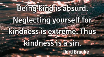 Being kind is absurd. Neglecting yourself for kindness is extreme. Thus kindness is a sin.