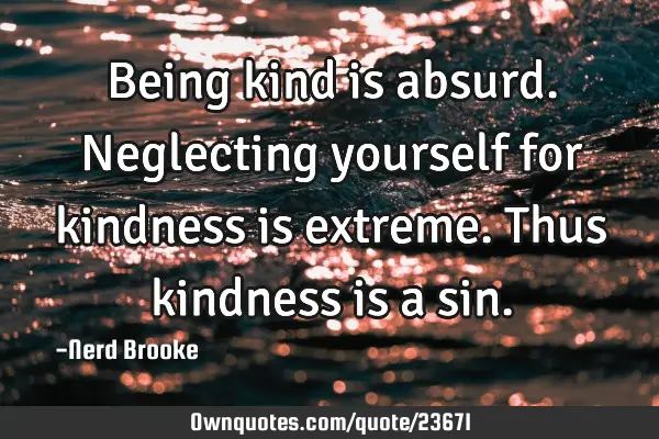 Being kind is absurd. Neglecting yourself for kindness is extreme. Thus kindness is a