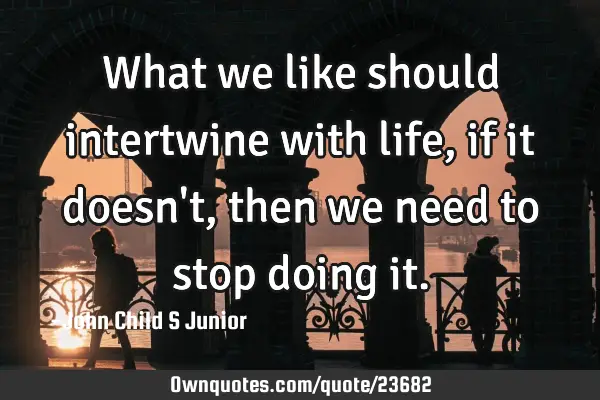 What we like should intertwine with life, if it doesn