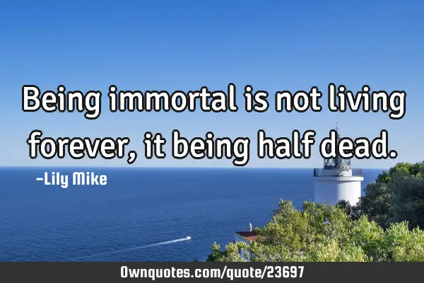 Being immortal is not living forever, it being half