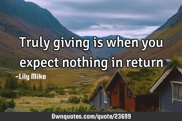 Truly giving is when you expect nothing in