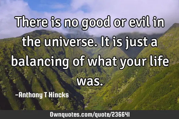 There is no good or evil in the universe. It is just a balancing of what your life