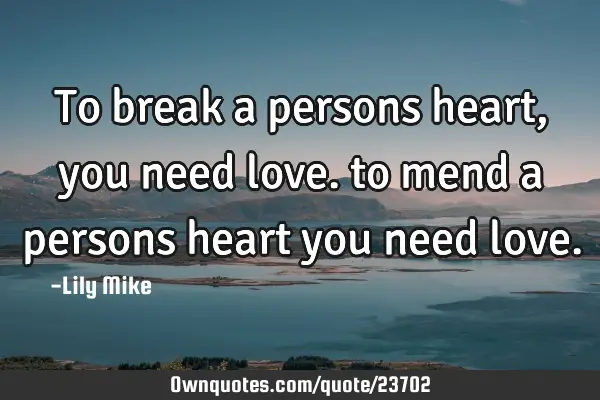 To break a persons heart, you need love. to mend a persons heart you need