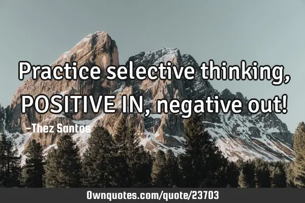 Practice selective thinking, POSITIVE IN, negative out!
