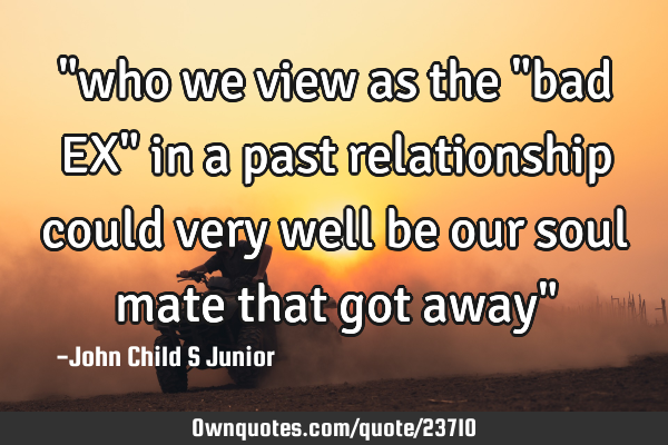 "who we view as the "bad EX" in a past relationship could very well be our soul mate that got away"