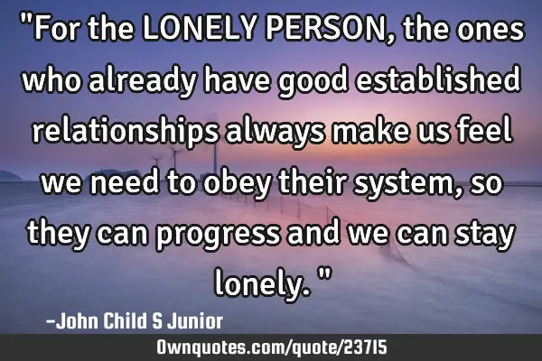 "For the LONELY PERSON, the ones who already have good established relationships always make us