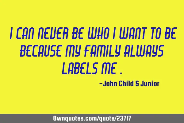 “I can never be who I want to be because my family always labels me”