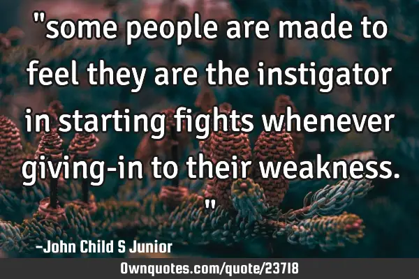 "some people are made to feel they are the instigator in starting fights whenever giving-in to