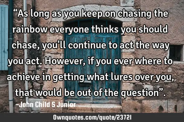 “As long as you keep on chasing the rainbow everyone thinks you should chase, you