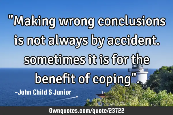 "Making wrong conclusions is not always by accident. sometimes it is for the benefit of coping"