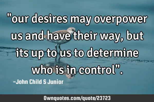 "our desires may overpower us and have their way, but its up to us to determine who is in control"