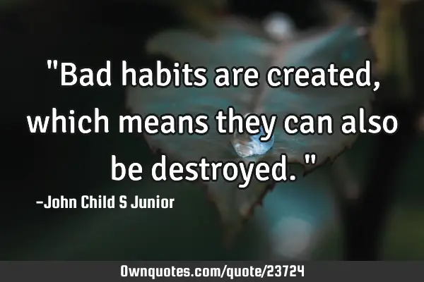 "Bad habits are created, which means they can also be destroyed."