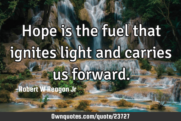 Hope is the fuel that ignites light and carries us