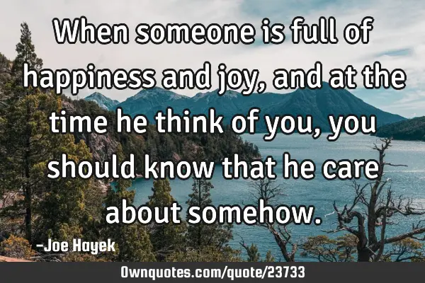 When someone is full of happiness and joy,and at the time he think of you ,you should know that he