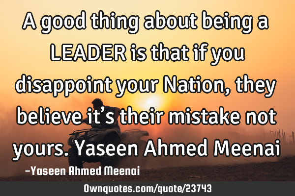 A good thing about being a LEADER is that if you disappoint your Nation, they believe it’s their