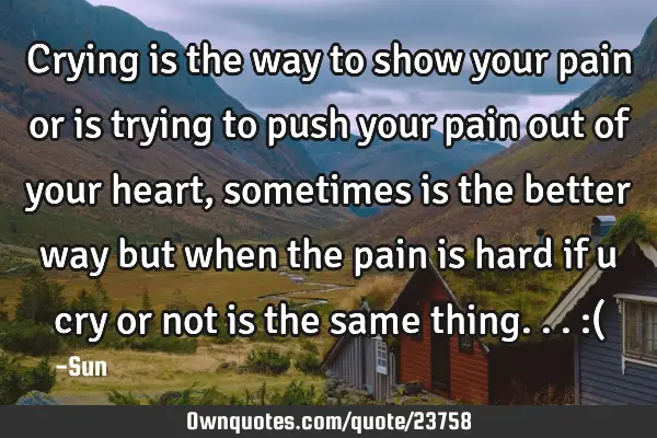 Crying is the way to show your pain or is trying to push your pain out of your heart , sometimes is