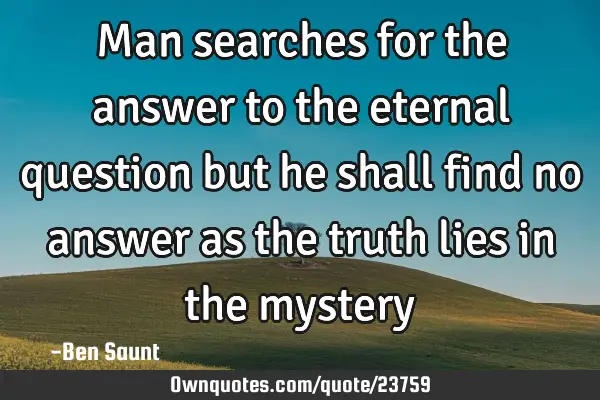 Man searches for the answer to the eternal question but he shall find no answer as the truth lies