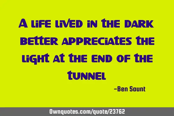 A life lived in the dark better appreciates the light at the end of the
