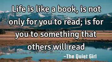 Life is like a book, is not only for you to read; is for you to something that others will read