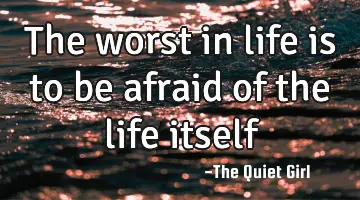 The worst in life is to be afraid of the life itself