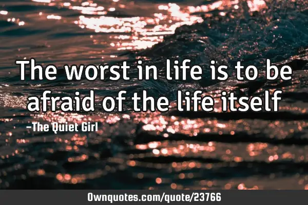 The worst in life is to be afraid of the life